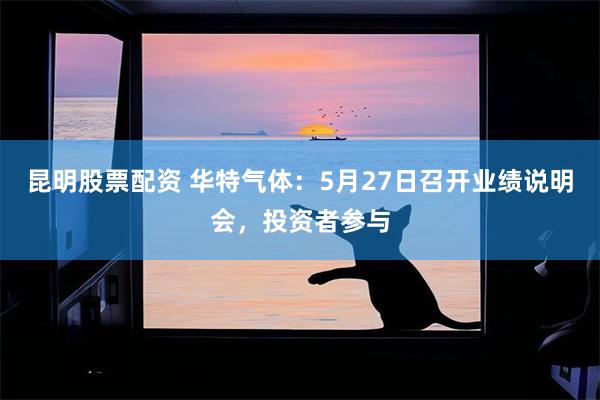 昆明股票配资 华特气体：5月27日召开业绩说明会，投资者参与