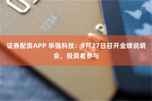 证券配资APP 华强科技：5月27日召开业绩说明会，投资者参与