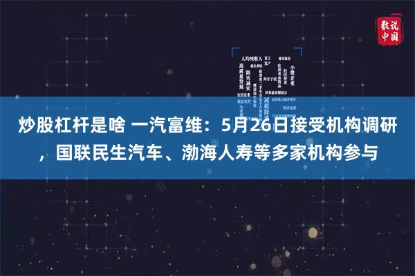 炒股杠杆是啥 一汽富维：5月26日接受机构调研，国联民生汽车、渤海人寿等多家机构参与