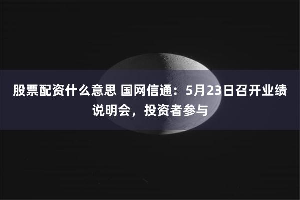 股票配资什么意思 国网信通：5月23日召开业绩说明会，投资者参与