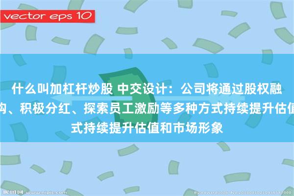 什么叫加杠杆炒股 中交设计：公司将通过股权融资、战略并购、积极分红、探索员工激励等多种方式持续提升估值和市场形象