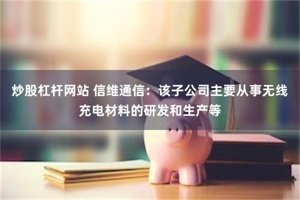 炒股杠杆网站 信维通信：该子公司主要从事无线充电材料的研发和生产等