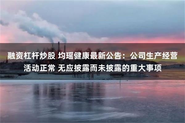 融资杠杆炒股 均瑶健康最新公告：公司生产经营活动正常 无应披露而未披露的重大事项