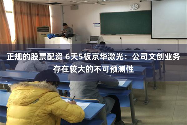 正规的股票配资 6天5板京华激光：公司文创业务存在较大的不可预测性
