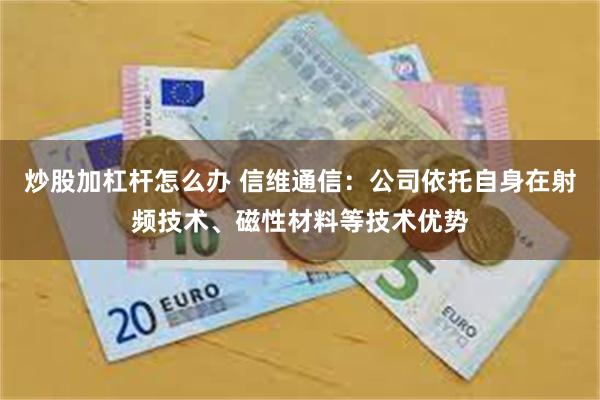 炒股加杠杆怎么办 信维通信：公司依托自身在射频技术、磁性材料等技术优势