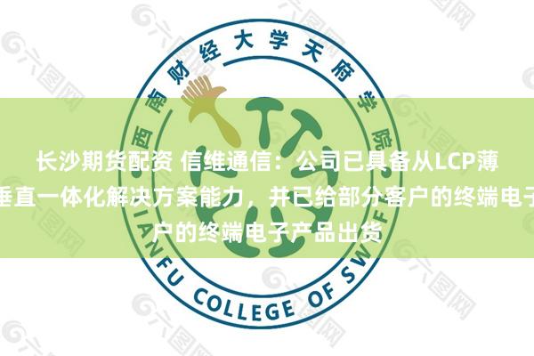 长沙期货配资 信维通信：公司已具备从LCP薄膜到模组垂直一体化解决方案能力，并已给部分客户的终端电子产品出货