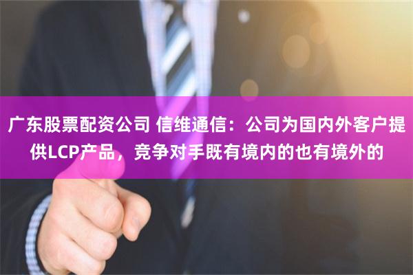 广东股票配资公司 信维通信：公司为国内外客户提供LCP产品，竞争对手既有境内的也有境外的