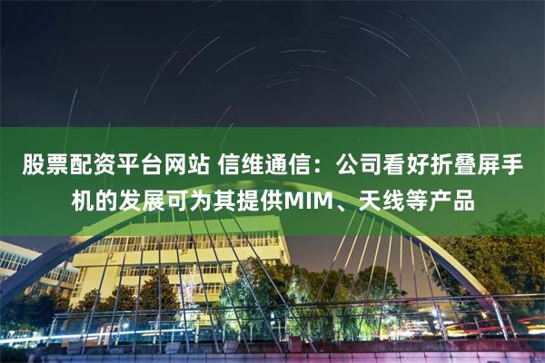 股票配资平台网站 信维通信：公司看好折叠屏手机的发展可为其提供MIM、天线等产品