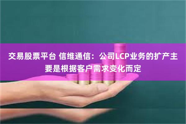 交易股票平台 信维通信：公司LCP业务的扩产主要是根据客户需求变化而定