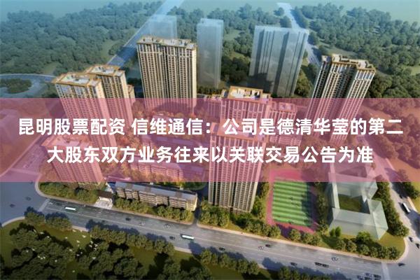 昆明股票配资 信维通信：公司是德清华莹的第二大股东双方业务往来以关联交易公告为准