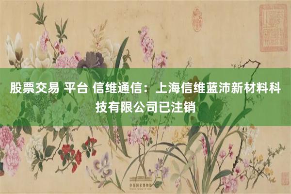 股票交易 平台 信维通信：上海信维蓝沛新材料科技有限公司已注销