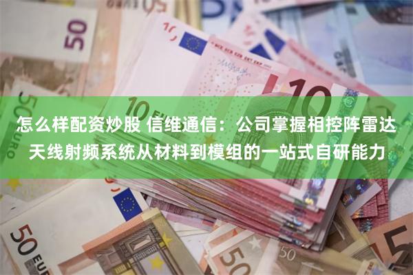 怎么样配资炒股 信维通信：公司掌握相控阵雷达天线射频系统从材料到模组的一站式自研能力