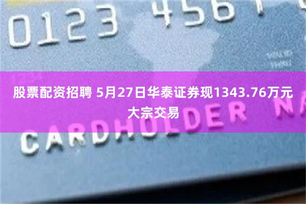 股票配资招聘 5月27日华泰证券现1343.76万元大宗交易