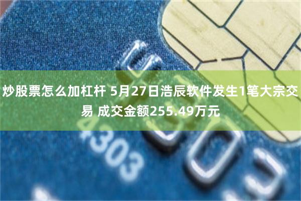 炒股票怎么加杠杆 5月27日浩辰软件发生1笔大宗交易 成交金额255.49万元