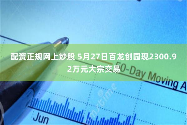 配资正规网上炒股 5月27日百龙创园现2300.92万元大宗交易