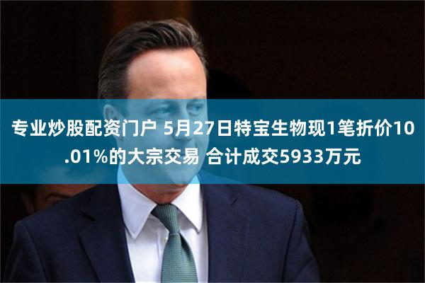 专业炒股配资门户 5月27日特宝生物现1笔折价10.01%的大宗交易 合计成交5933万元