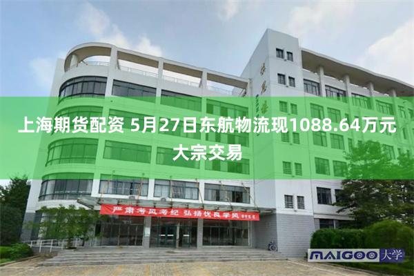 上海期货配资 5月27日东航物流现1088.64万元大宗交易