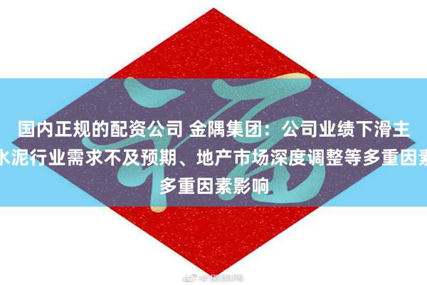 国内正规的配资公司 金隅集团：公司业绩下滑主要受水泥行业需求不及预期、地产市场深度调整等多重因素影响