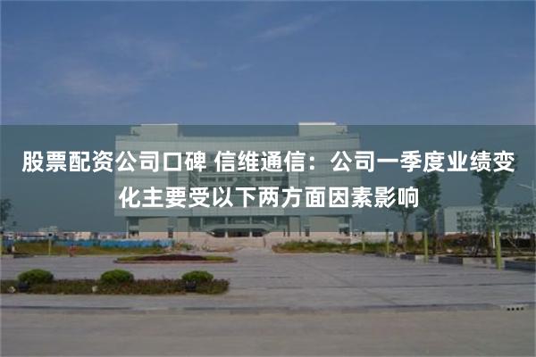 股票配资公司口碑 信维通信：公司一季度业绩变化主要受以下两方面因素影响