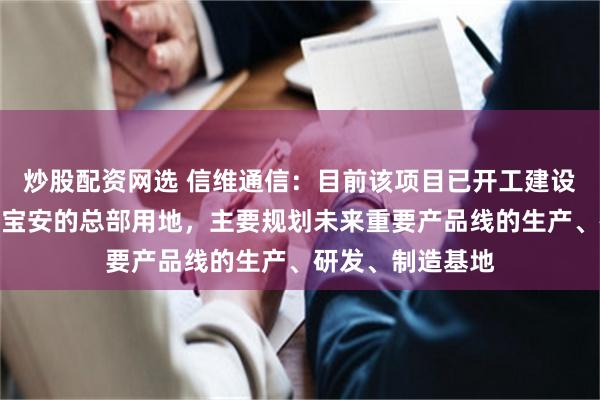 炒股配资网选 信维通信：目前该项目已开工建设，是公司在深圳宝安的总部用地，主要规划未来重要产品线的生产、研发、制造基地