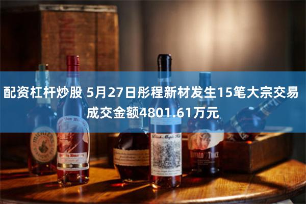 配资杠杆炒股 5月27日彤程新材发生15笔大宗交易 成交金额4801.61万元