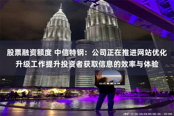 股票融资额度 中信特钢：公司正在推进网站优化升级工作提升投资者获取信息的效率与体验