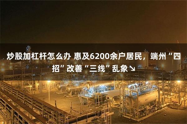 炒股加杠杆怎么办 惠及6200余户居民，端州“四招”改善“三线”乱象↘