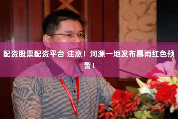 配资股票配资平台 注意！河源一地发布暴雨红色预警！