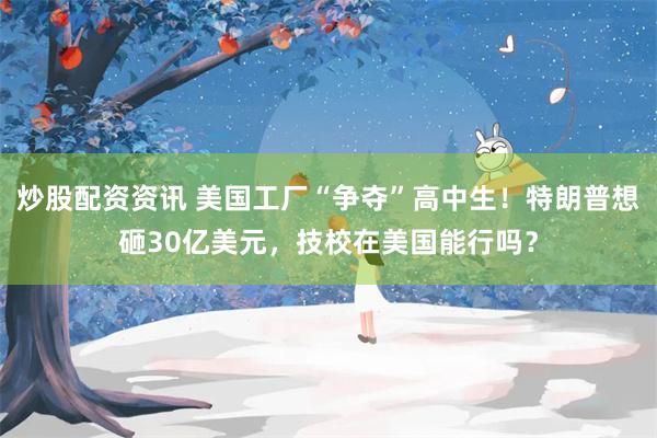 炒股配资资讯 美国工厂“争夺”高中生！特朗普想砸30亿美元，技校在美国能行吗？