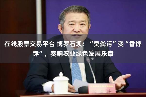 在线股票交易平台 博罗石坝：“臭粪污”变“香饽饽”，奏响农业绿色发展乐章