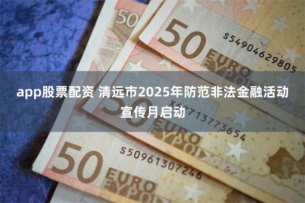 app股票配资 清远市2025年防范非法金融活动宣传月启动