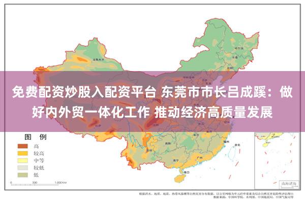免费配资炒股入配资平台 东莞市市长吕成蹊：做好内外贸一体化工作 推动经济高质量发展
