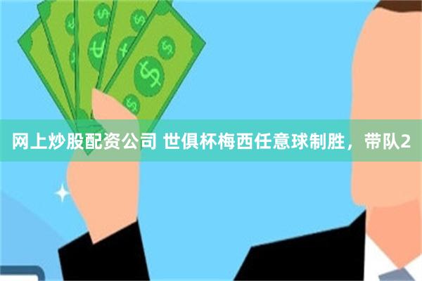 网上炒股配资公司 世俱杯梅西任意球制胜，带队2
