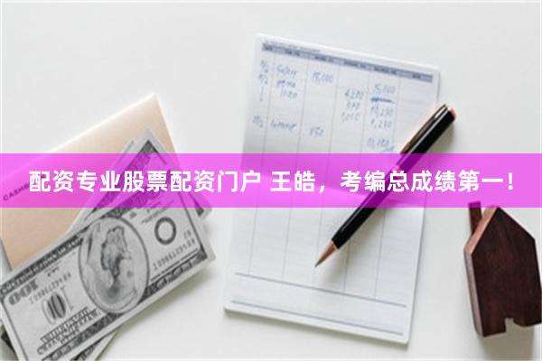 配资专业股票配资门户 王皓，考编总成绩第一！