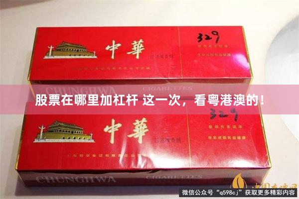 股票在哪里加杠杆 这一次，看粤港澳的！