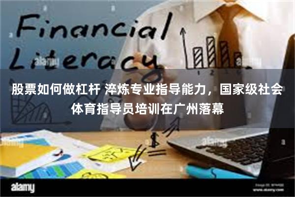 股票如何做杠杆 淬炼专业指导能力，国家级社会体育指导员培训在广州落幕