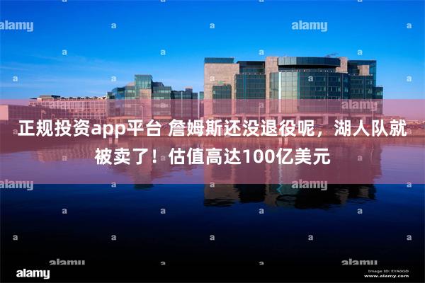 正规投资app平台 詹姆斯还没退役呢，湖人队就被卖了！估值高达100亿美元