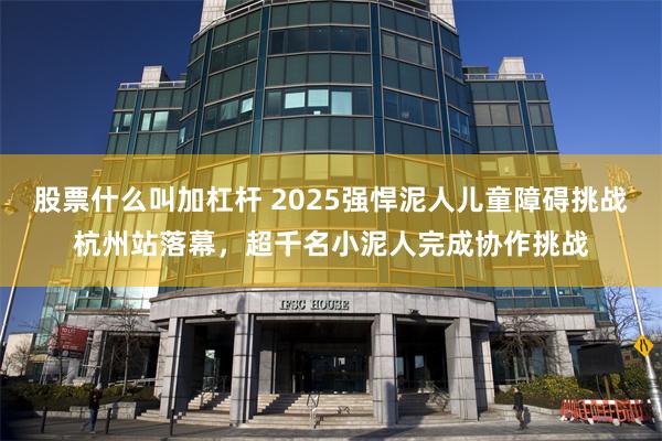股票什么叫加杠杆 2025强悍泥人儿童障碍挑战杭州站落幕，超千名小泥人完成协作挑战