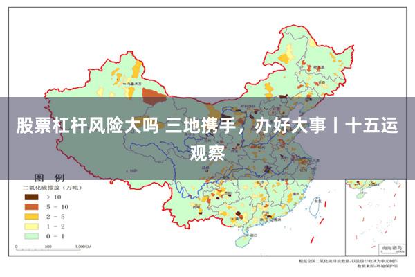股票杠杆风险大吗 三地携手，办好大事丨十五运观察