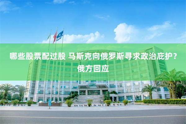 哪些股票配过股 马斯克向俄罗斯寻求政治庇护？俄方回应