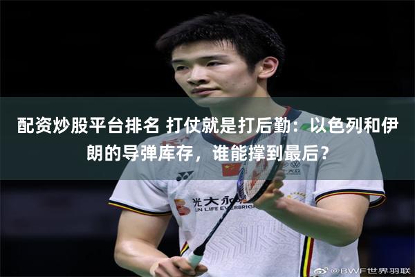 配资炒股平台排名 打仗就是打后勤：以色列和伊朗的导弹库存，谁能撑到最后？