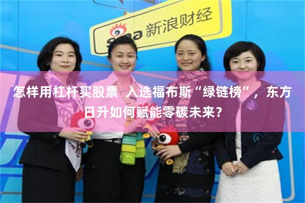 怎样用杠杆买股票  入选福布斯“绿链榜”，东方日升如何赋能零碳未来？