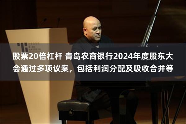 股票20倍杠杆 青岛农商银行2024年度股东大会通过多项议案，包括利润分配及吸收合并等