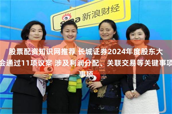股票配资知识网推荐 长城证券2024年度股东大会通过11项议案 涉及利润分配、关联交易等关键事项
