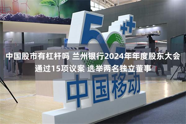 中国股市有杠杆吗 兰州银行2024年年度股东大会通过15项议案 选举两名独立董事