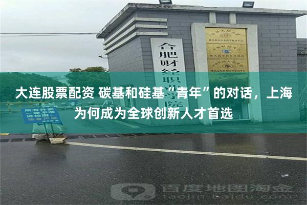 大连股票配资 碳基和硅基“青年”的对话，上海为何成为全球创新人才首选