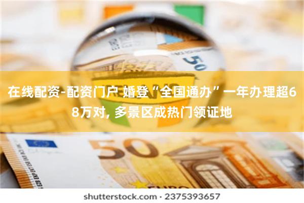 在线配资-配资门户 婚登“全国通办”一年办理超68万对, 多景区成热门领证地