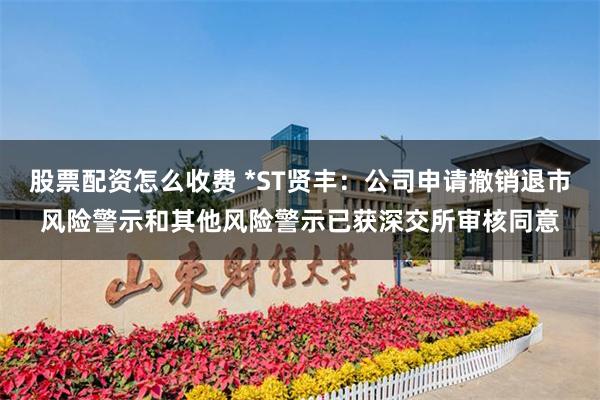 股票配资怎么收费 *ST贤丰：公司申请撤销退市风险警示和其他风险警示已获深交所审核同意