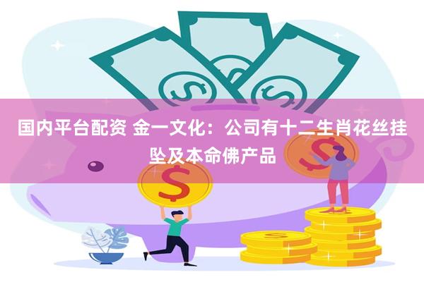 国内平台配资 金一文化：公司有十二生肖花丝挂坠及本命佛产品