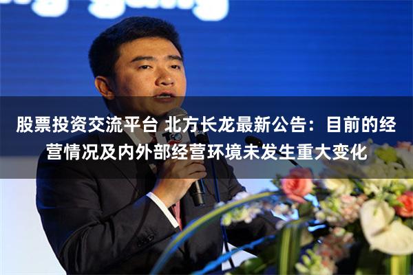 股票投资交流平台 北方长龙最新公告：目前的经营情况及内外部经营环境未发生重大变化